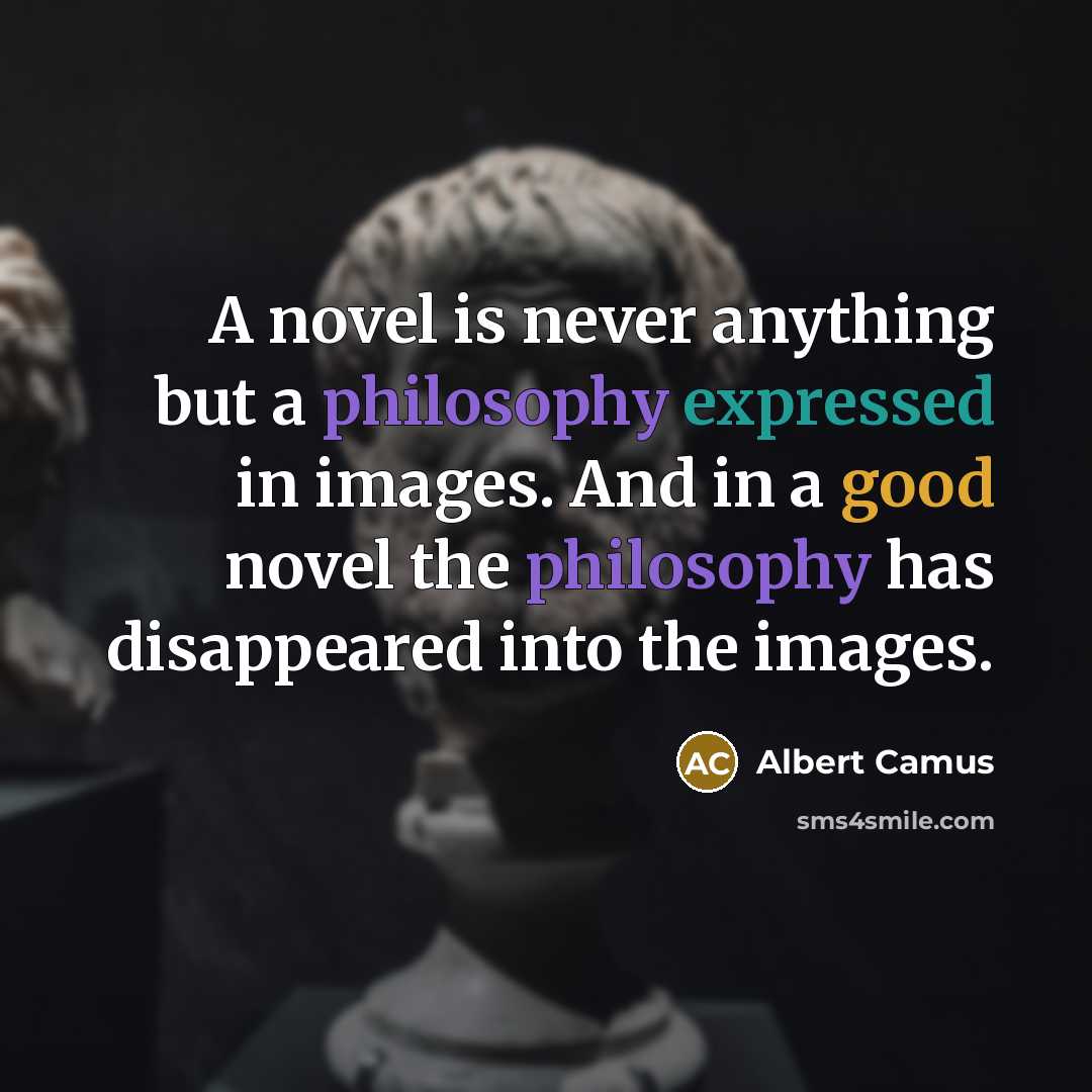 “A novel is never anything but a philosophy expressed in images. And in a good novel the philosophy has disappeared into the images.” quote by Albert Camus
