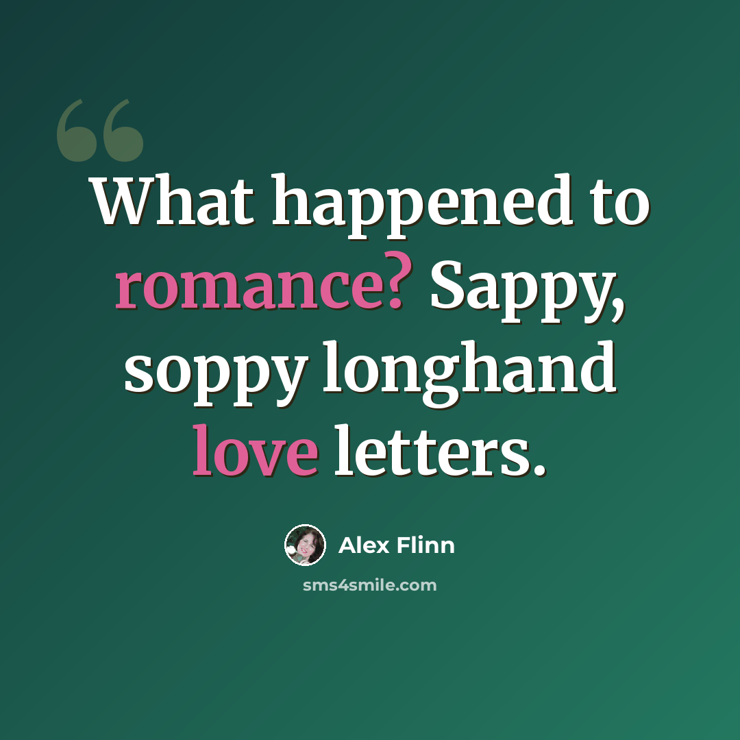 “What happened to romance? Sappy, soppy longhand love letters.” quote by Alex Flinn