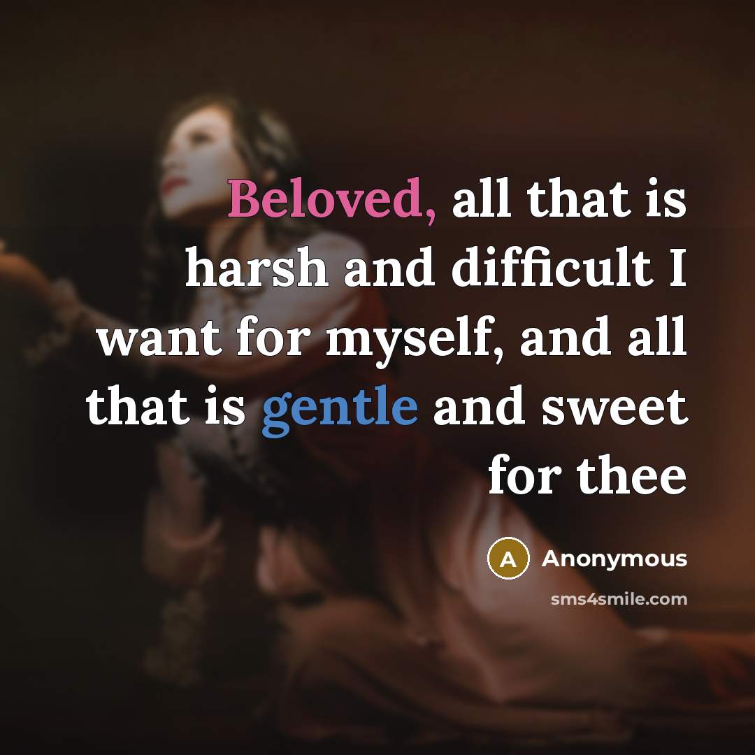 “Beloved, all that is harsh and difficult I want for myself, and all that is gentle and sweet for thee” quote by Anonymous