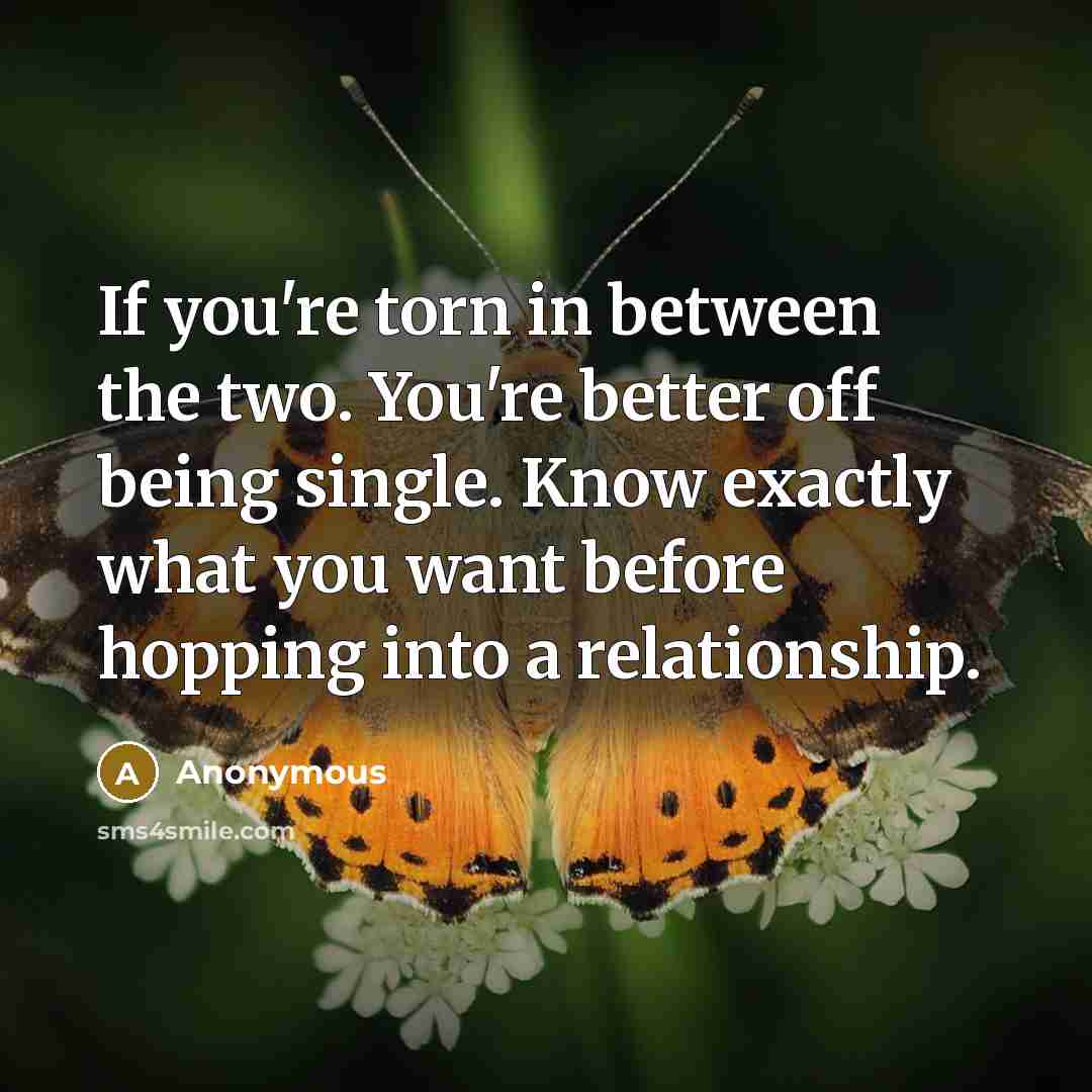 “If you're torn in between the two. You're better off being single. Know exactly what you want before hopping into a relationship.” quote by Anonymous