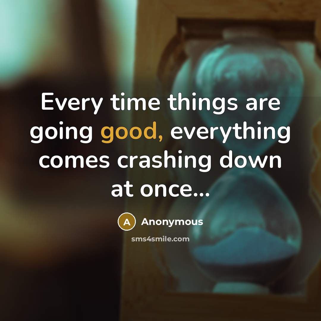 “Every time things are going good, everything comes crashing down at once...” quote by Anonymous
