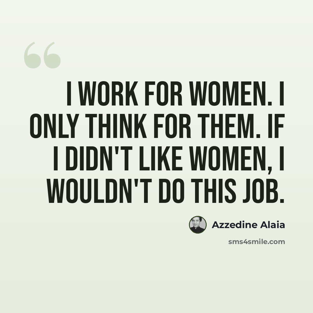 “I work for women. I only think for them. If I didn't like women, I wouldn't do this job.” quote by Azzedine Alaia