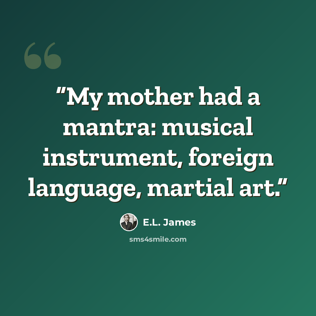 “My mother had a mantra: musical instrument, foreign language, martial art.” quote by E.L. James