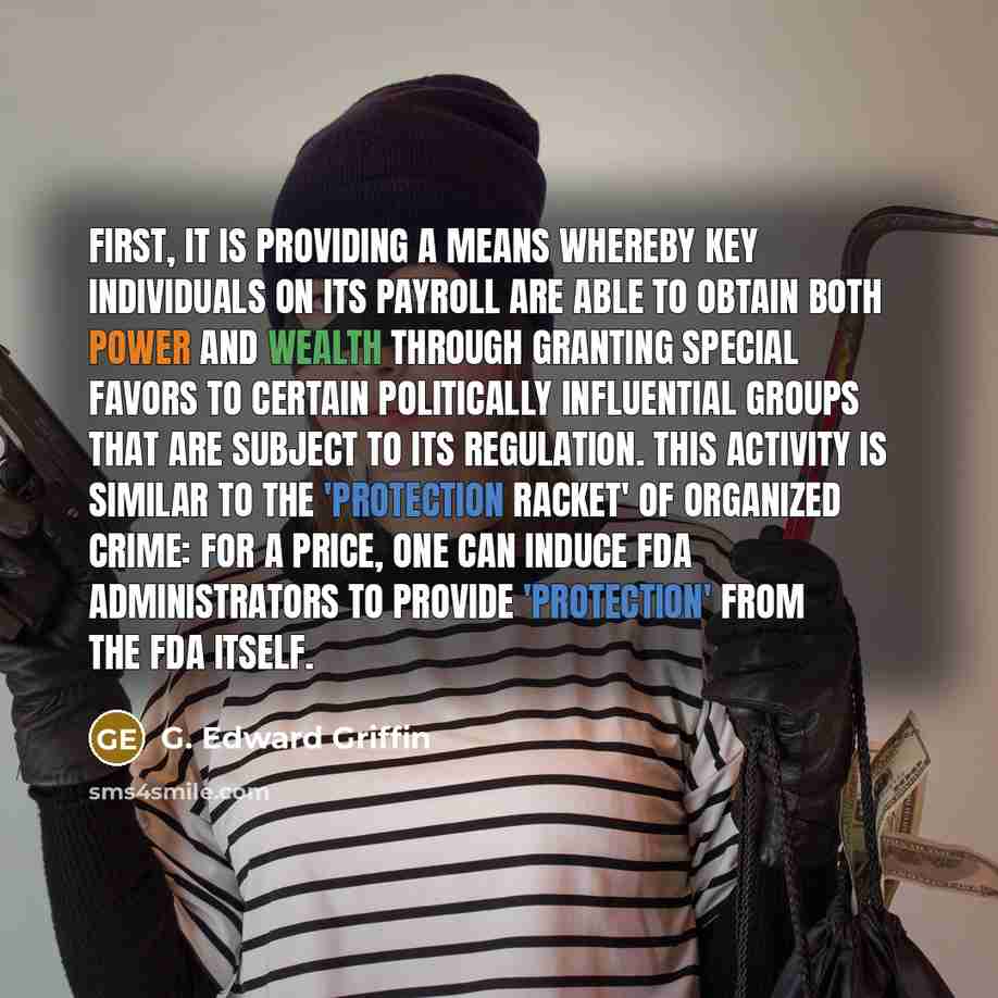 “First, it is providing a means whereby key individuals on its payroll are able to obtain both power and wealth through granting special favors to certain politically influential groups that are subject to its regulation. This activity is similar to the 'protection racket' of organized crime: for a…” quote by G. Edward Griffin