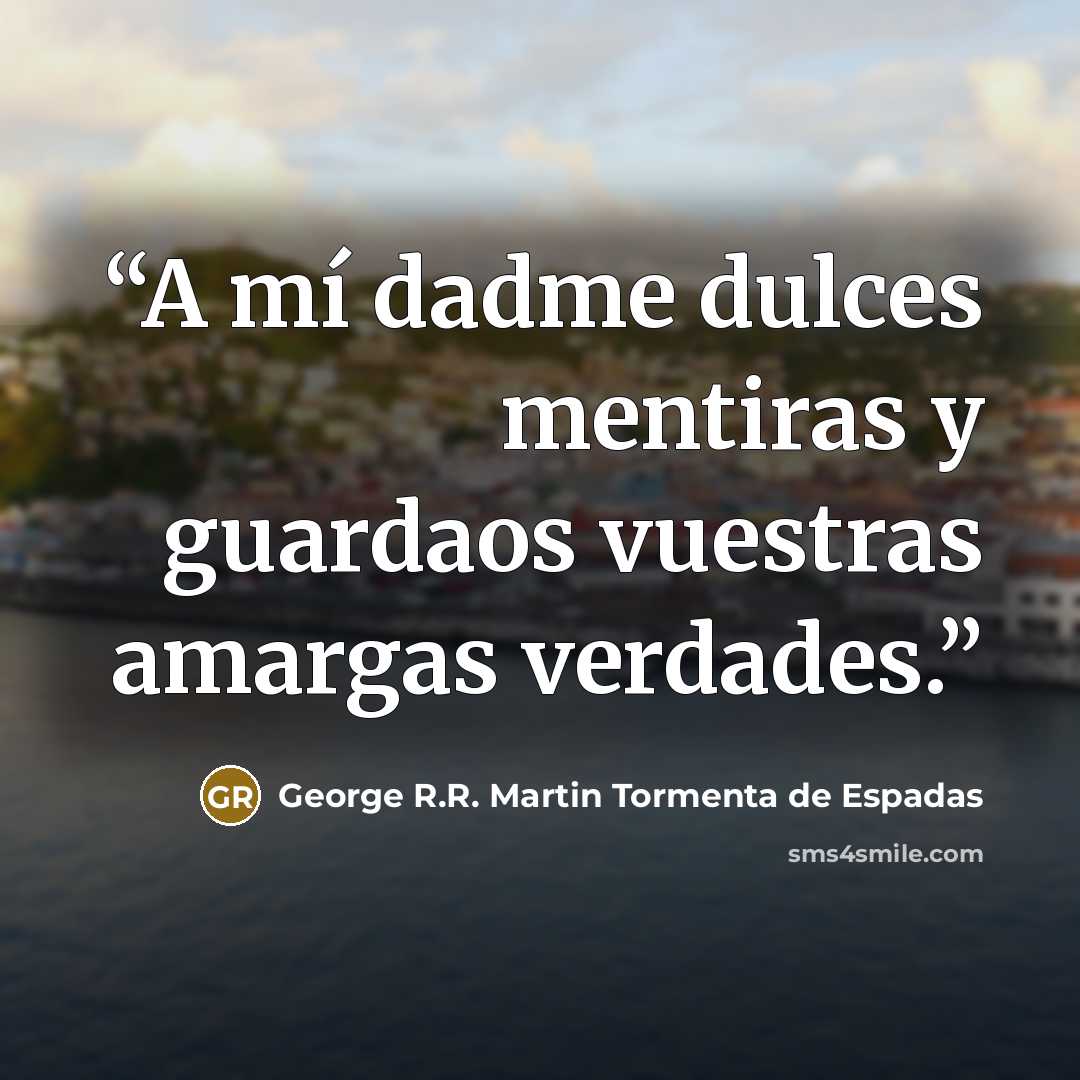 “A mí dadme dulces mentiras y guardaos vuestras amargas verdades.” quote by George R.R. Martin Tormenta de Espadas