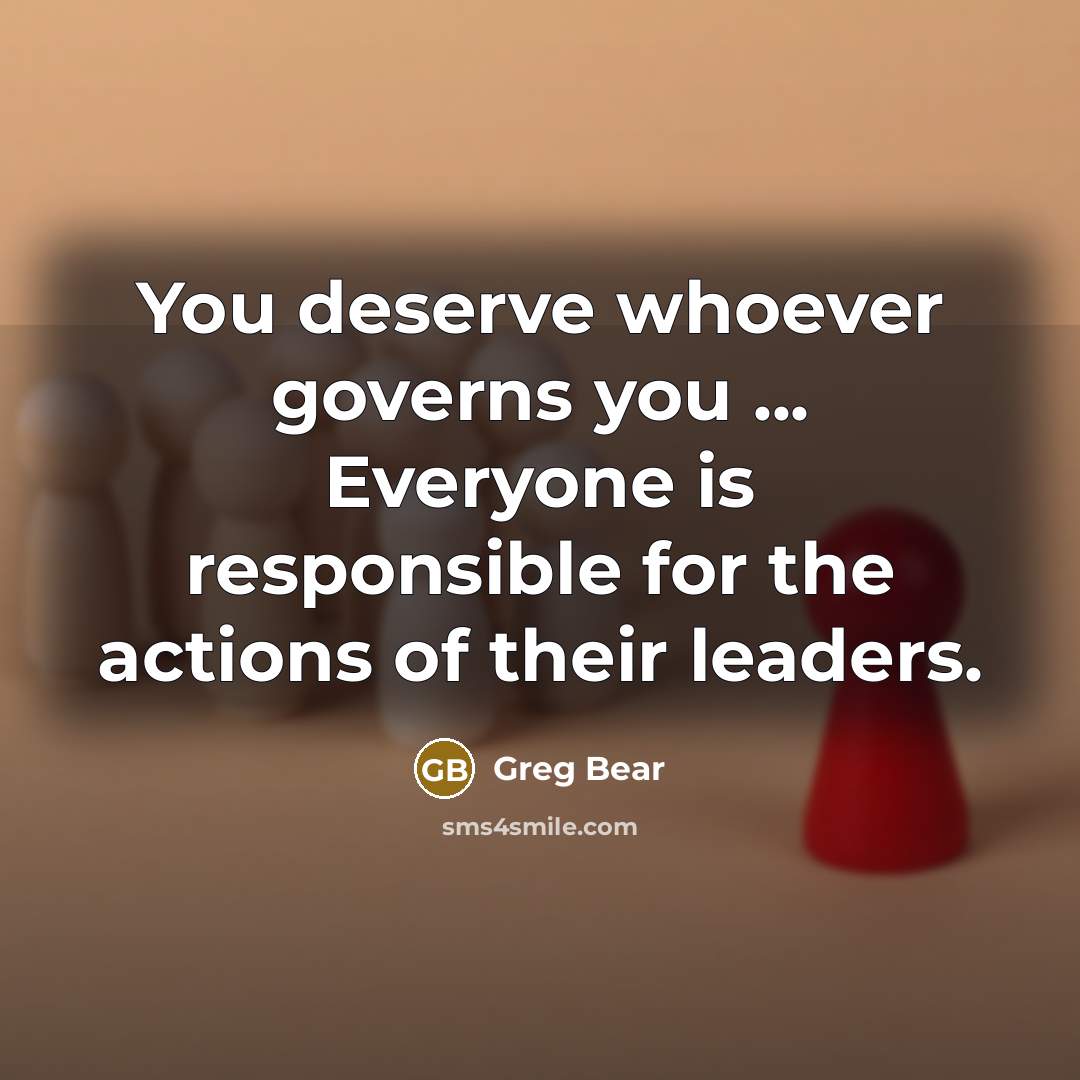 “You deserve whoever governs you ... Everyone is responsible for the actions of their leaders.” quote by Greg Bear