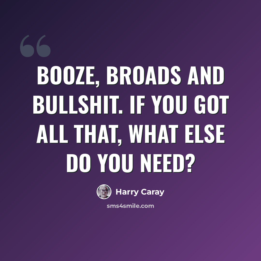 “Booze, broads and bullshit. If you got all that, what else do you need?” quote by Harry Caray