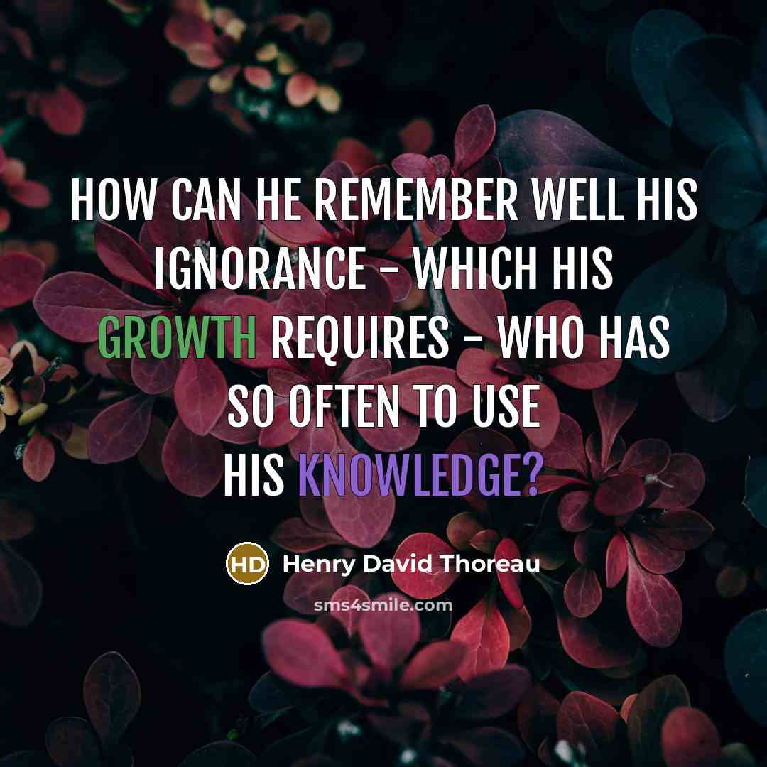 “How can he remember well his ignorance - which his growth requires - who has so often to use his knowledge?” quote by Henry David Thoreau