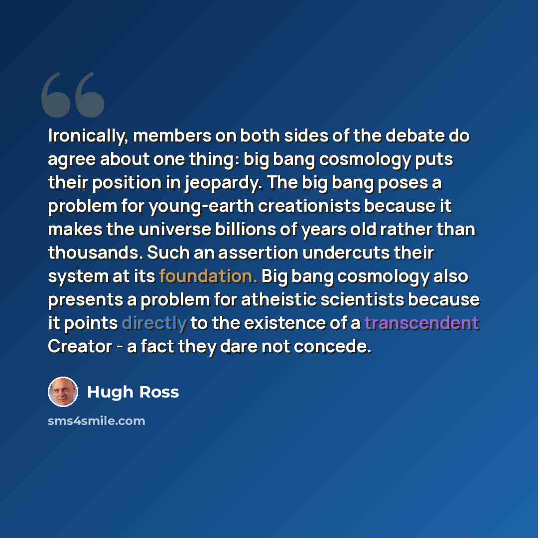 “Ironically, members on both sides of the debate do agree about one thing: big bang cosmology puts their position in jeopardy. The big bang poses a problem for young-earth creationists because it makes the universe billions of years old rather than thousands. Such an assertion undercuts their…” quote by Hugh Ross