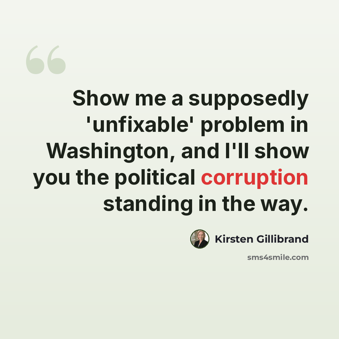 “Show me a supposedly 'unfixable' problem in Washington, and I'll show you the political corruption standing in the way.” quote by Kirsten Gillibrand