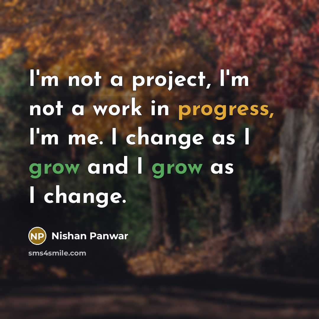 “I'm not a project, I'm not a work in progress, I'm me. I change as I grow and I grow as I change.” quote by Nishan Panwar