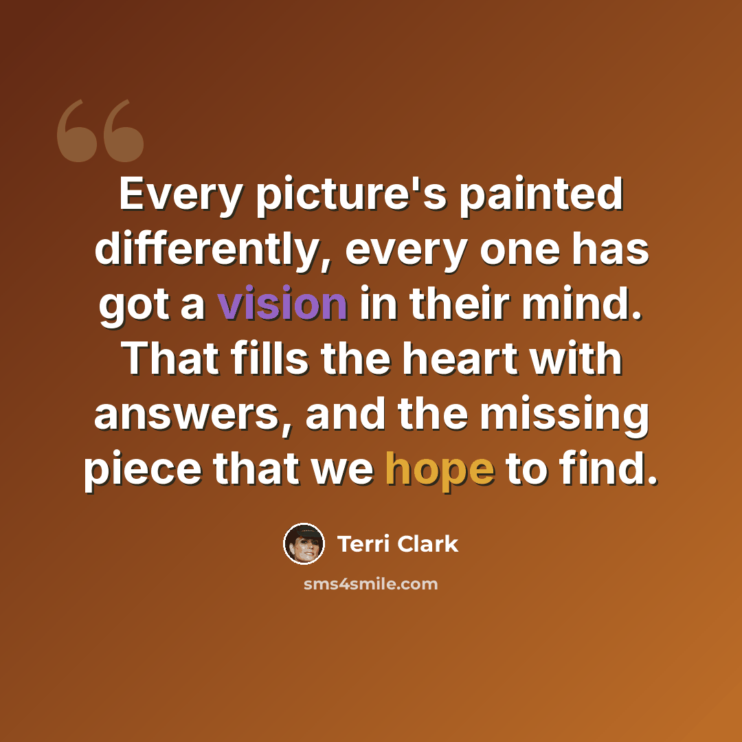 “Every picture's painted differently, every one has got a vision in their mind. That fills the heart with answers, and the missing piece that we hope to find.” quote by Terri Clark
