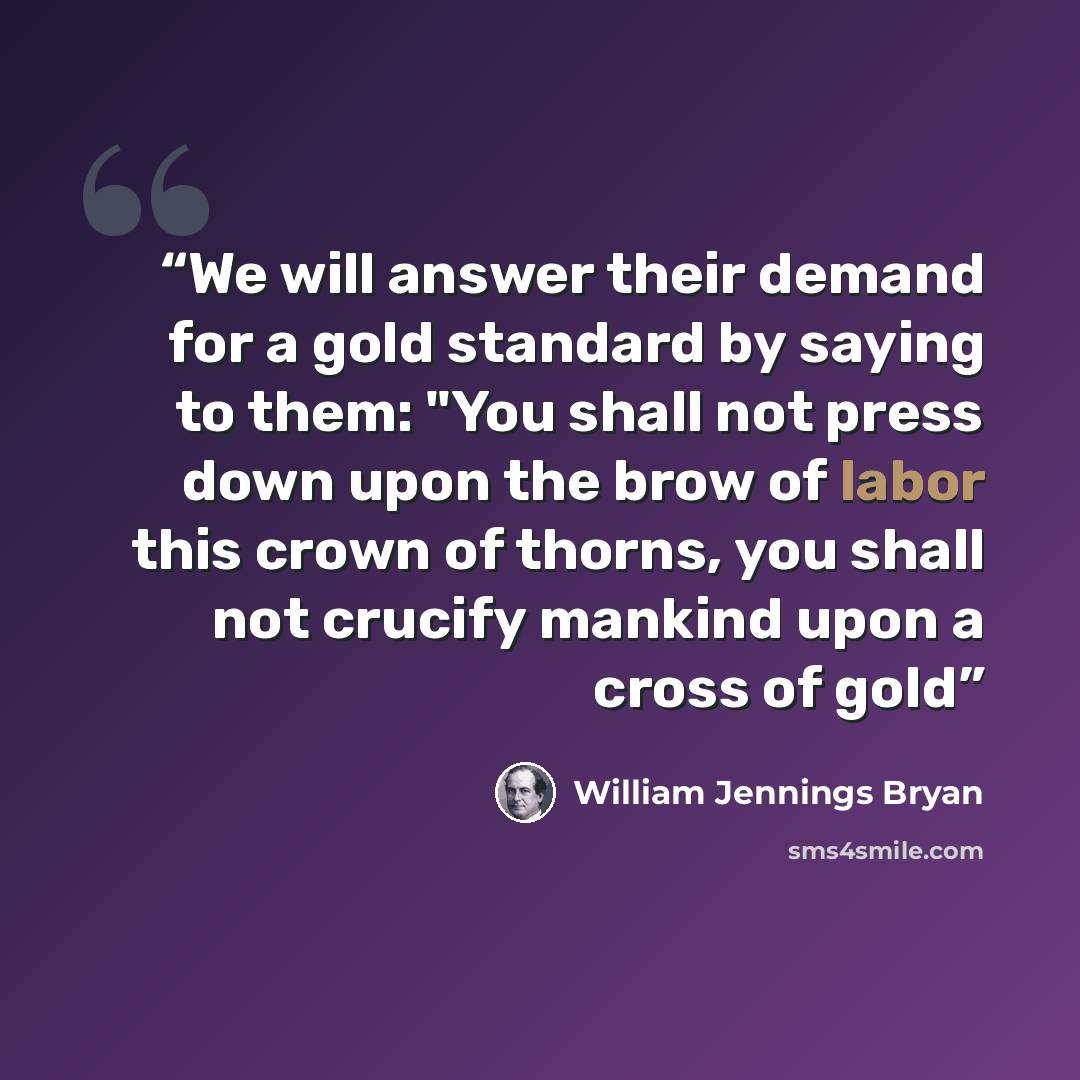 “We will answer their demand for a gold standard by saying to them: "You shall not press down upon the brow of labor this crown of thorns, you shall not crucify mankind upon a cross of gold” quote by William Jennings Bryan