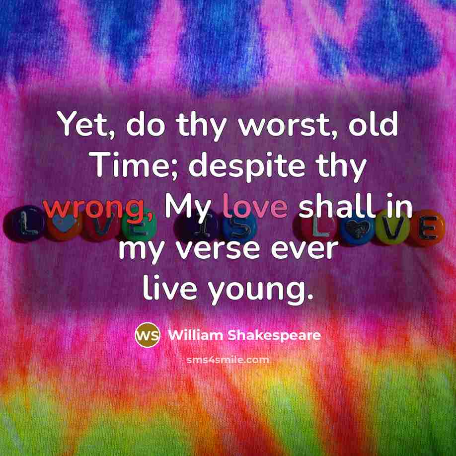 “Yet, do thy worst, old Time; despite thy wrong, My love shall in my verse ever live young.” quote by William Shakespeare
