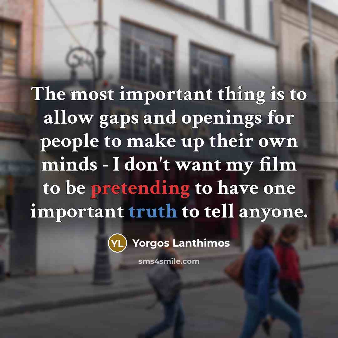 “The most important thing is to allow gaps and openings for people to make up their own minds - I don't want my film to be pretending to have one important truth to tell anyone.” quote by Yorgos Lanthimos