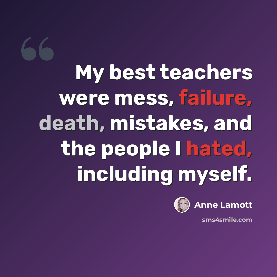 “My best teachers were mess, failure, death, mistakes, and the people I hated, including myself.” quote by Anne Lamott
