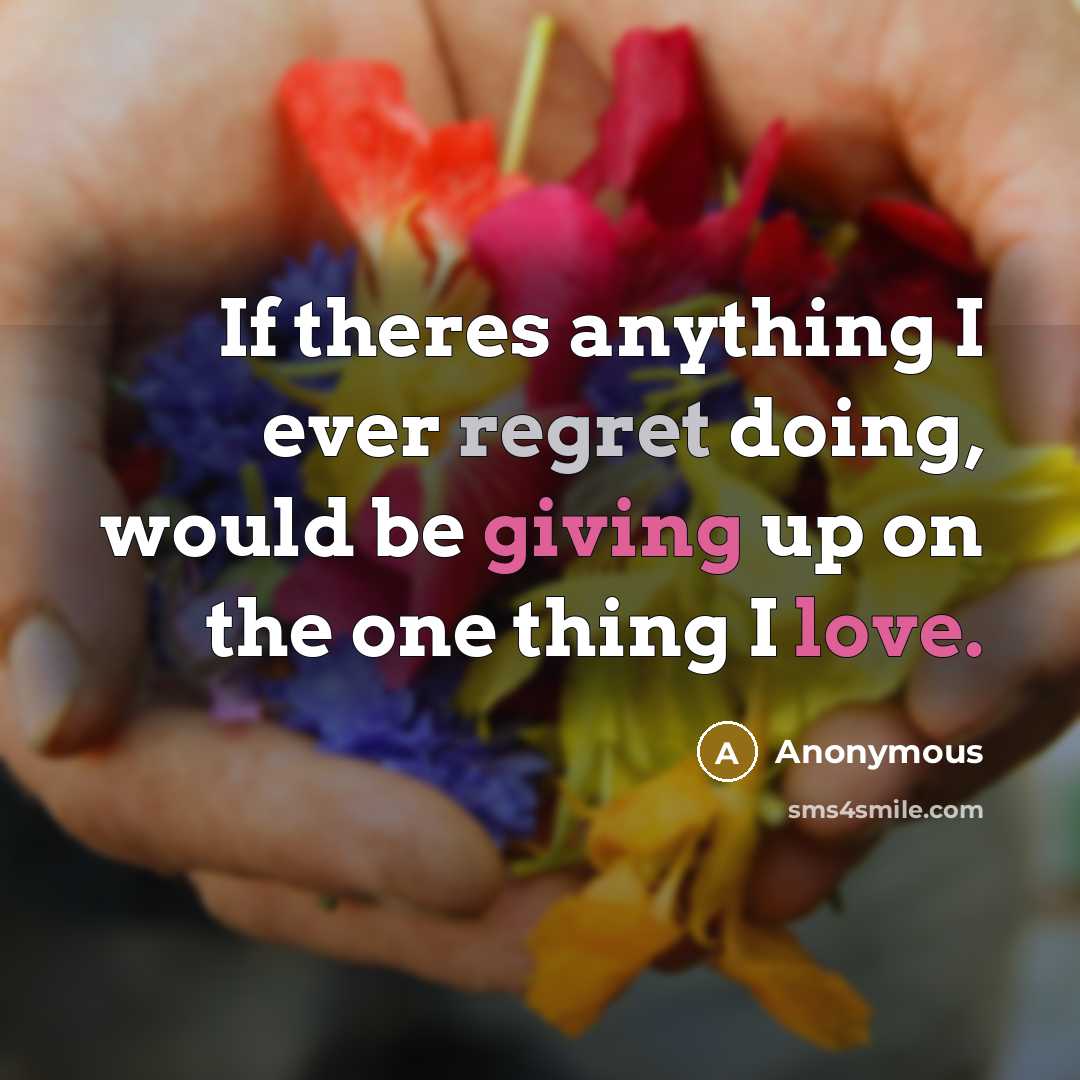 “If theres anything I ever regret doing, would be giving up on the one thing I love.” quote by Anonymous