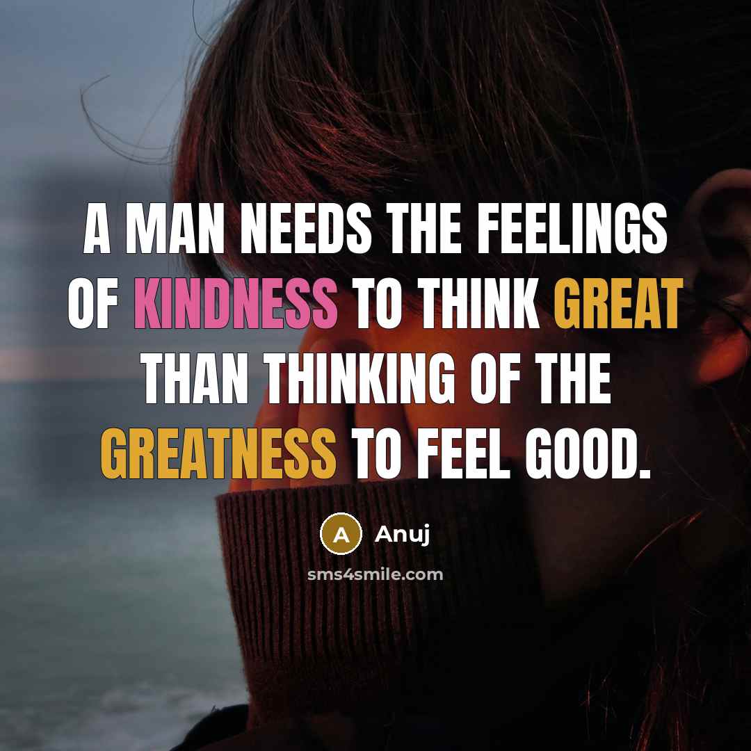 “A man needs the feelings of kindness to think great than thinking of the greatness to feel good.” quote by Anuj