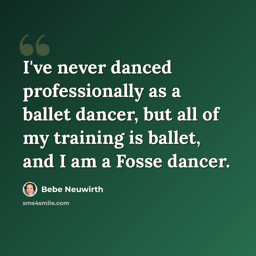 “I've never danced professionally as a ballet dancer, but all of my training is ballet, and I am a Fosse dancer.” quote by Bebe Neuwirth