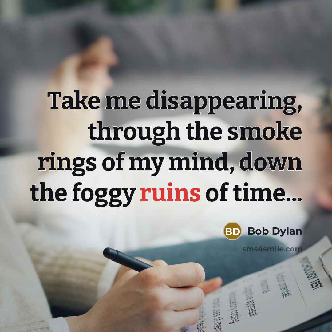“Take me disappearing, through the smoke rings of my mind, down the foggy ruins of time...” quote by Bob Dylan