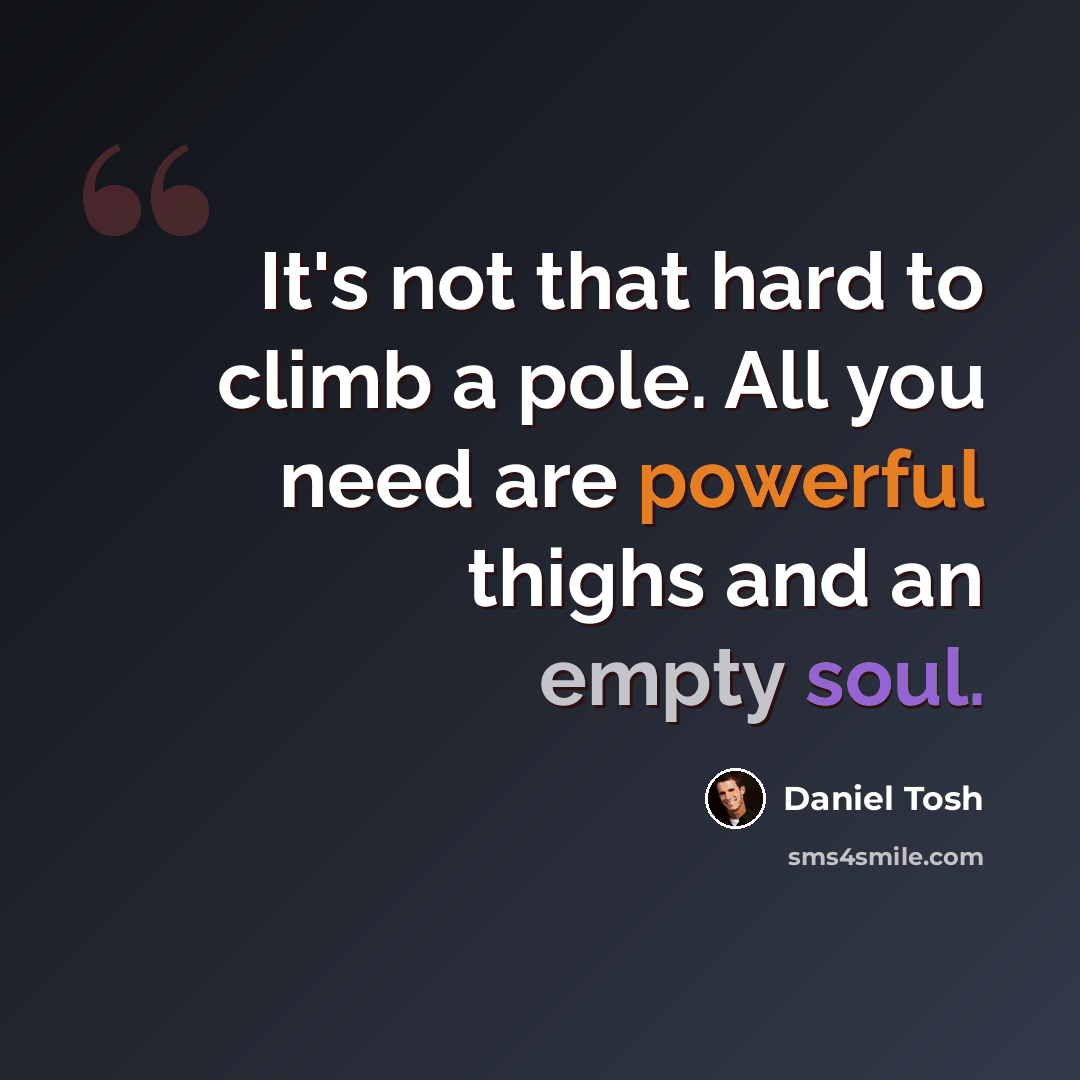 “It's not that hard to climb a pole. All you need are powerful thighs and an empty soul.” quote by Daniel Tosh
