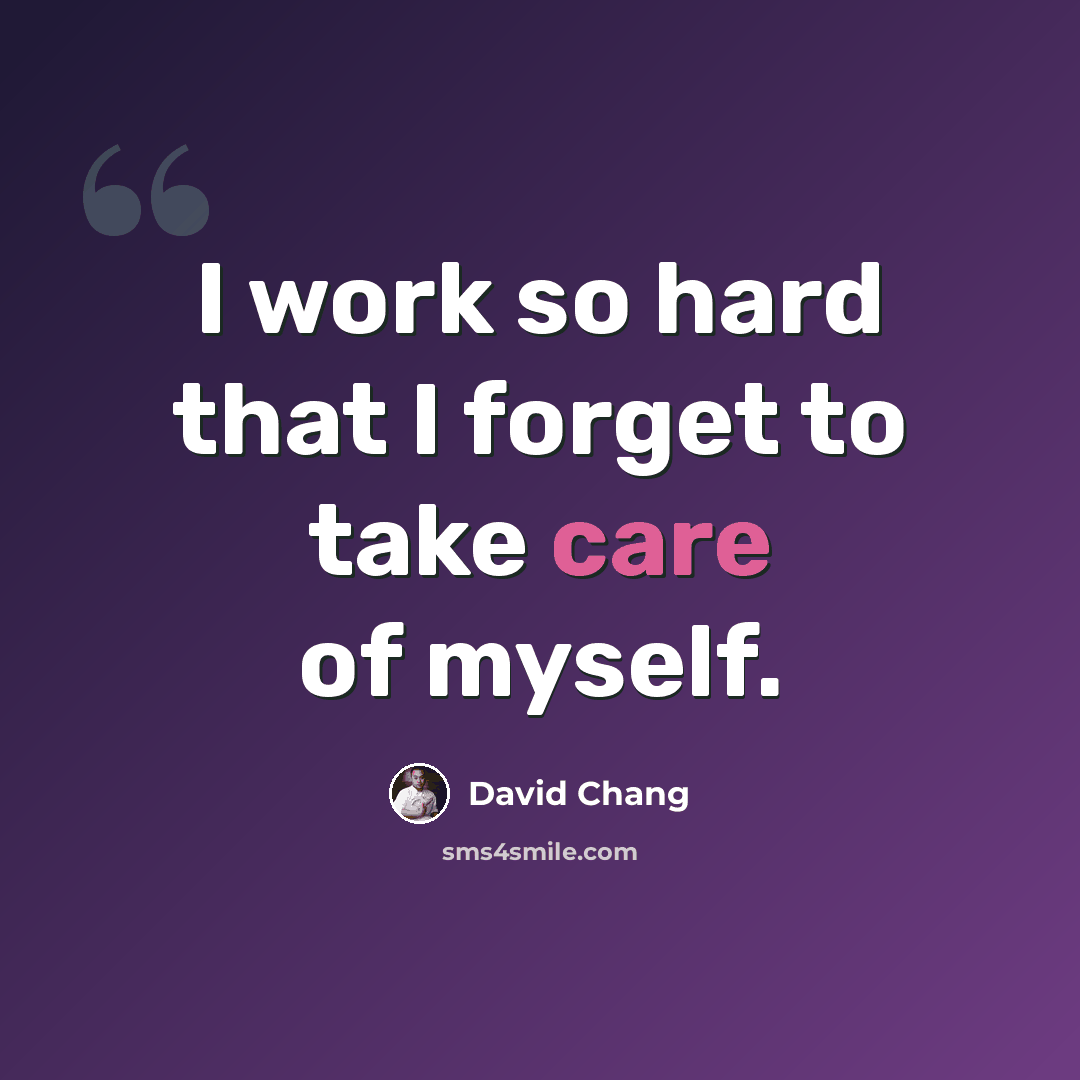 “I work so hard that I forget to take care of myself.” quote by David Chang