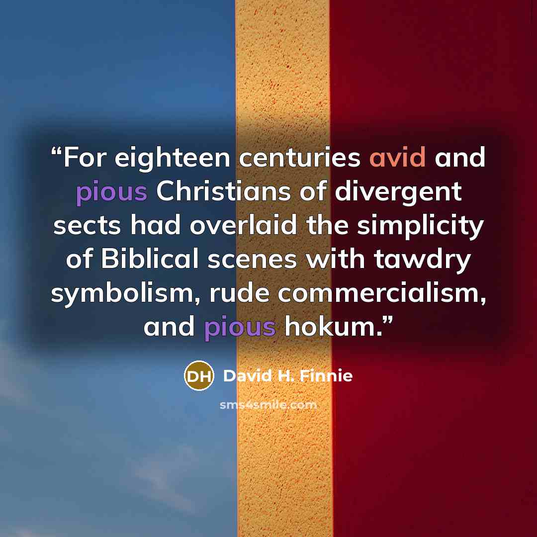 “For eighteen centuries avid and pious Christians of divergent sects had overlaid the simplicity of Biblical scenes with tawdry symbolism, rude commercialism, and pious hokum.” quote by David H. Finnie