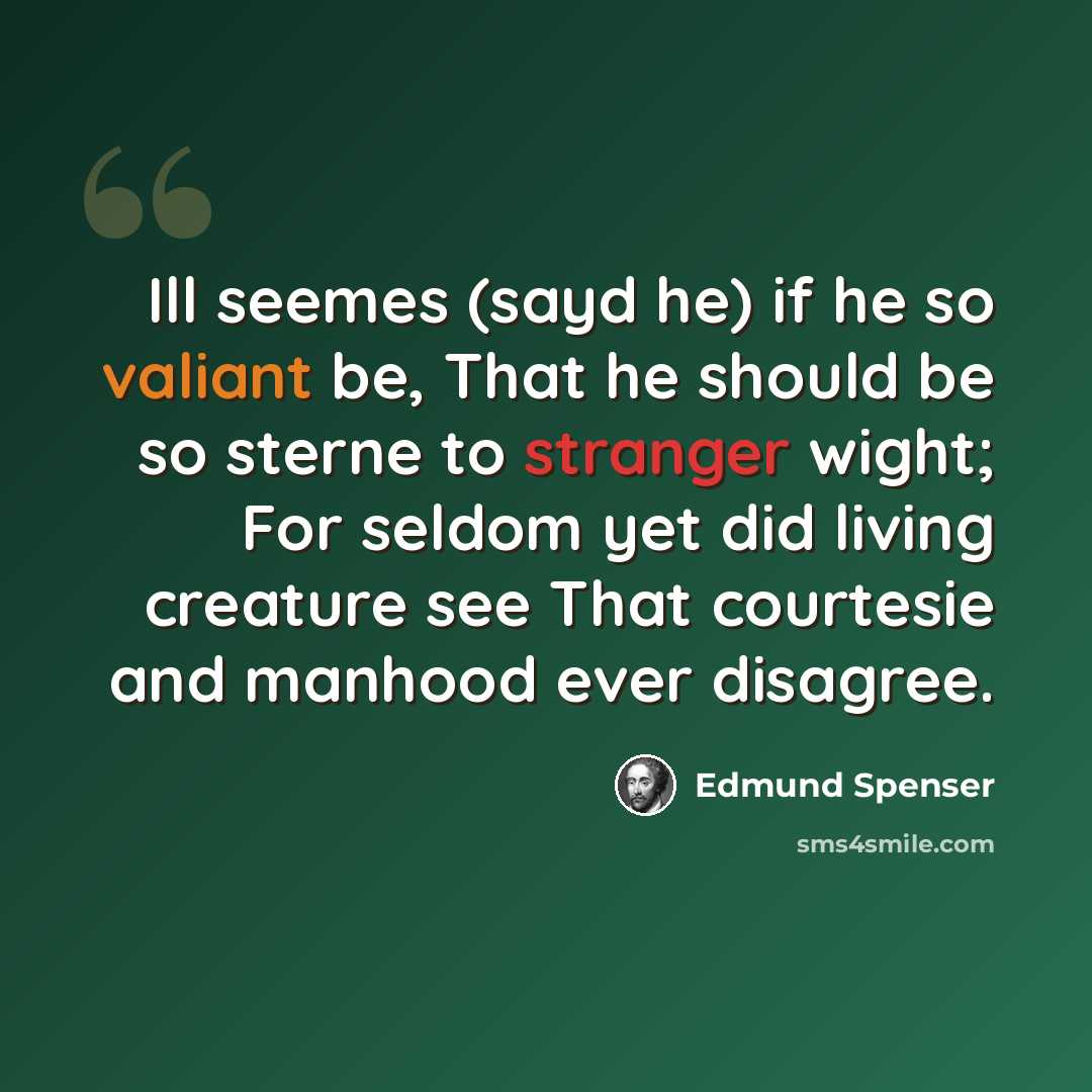 “Ill seemes (sayd he) if he so valiant be, That he should be so sterne to stranger wight; For seldom yet did living creature see That courtesie and manhood ever disagree.” quote by Edmund Spenser
