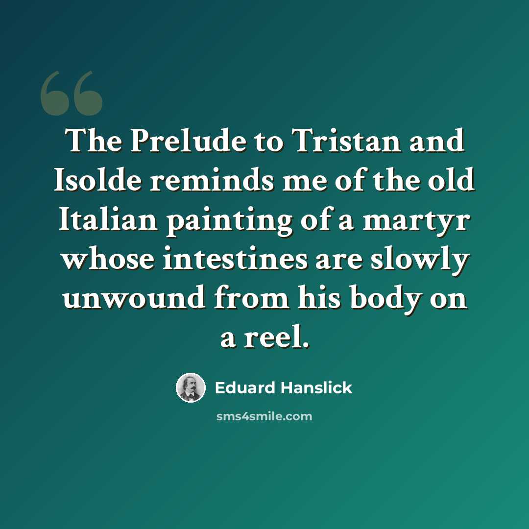 “The Prelude to Tristan and Isolde reminds me of the old Italian painting of a martyr whose intestines are slowly unwound from his body on a reel.” quote by Eduard Hanslick