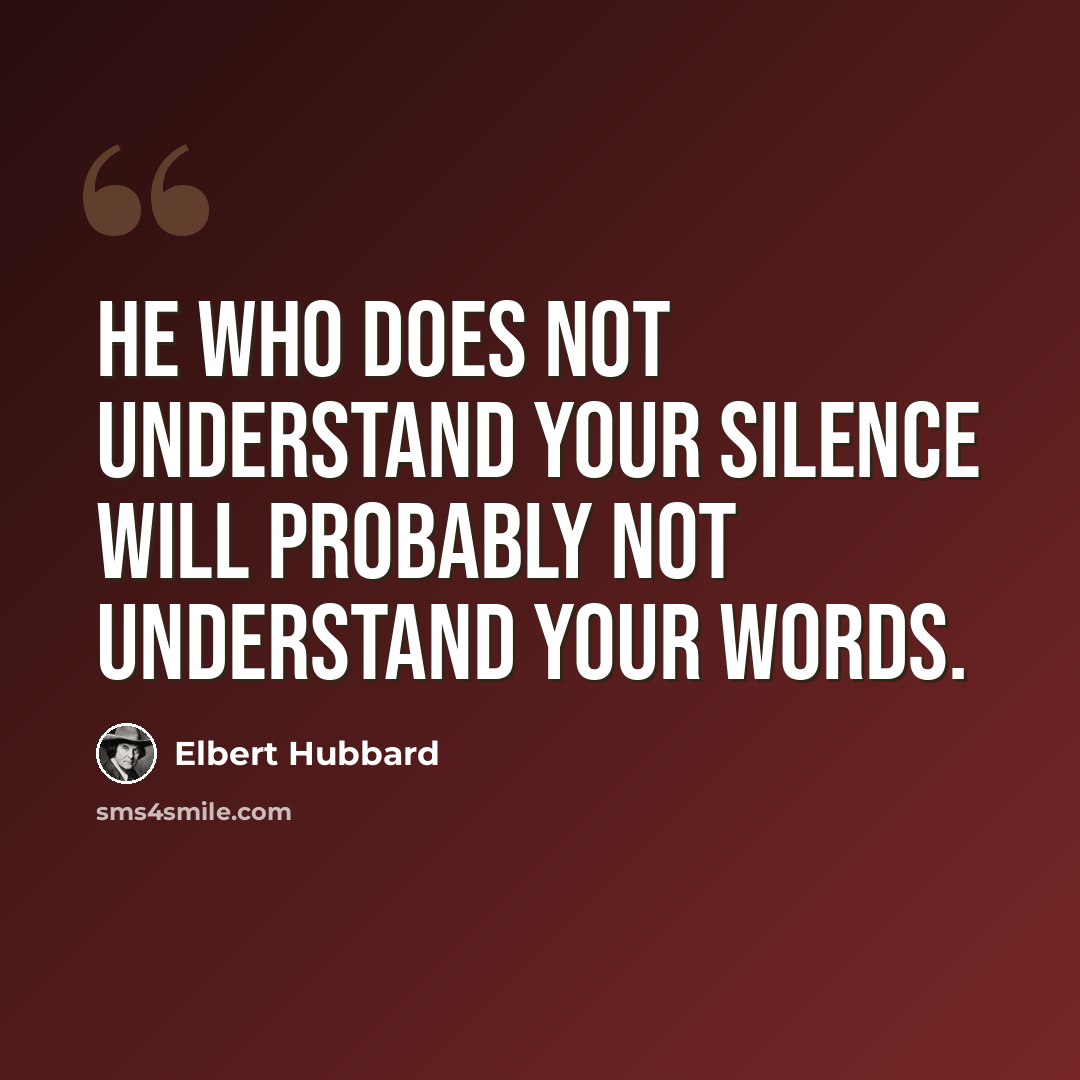 “He who does not understand your silence will probably not understand your words.” quote by Elbert Hubbard