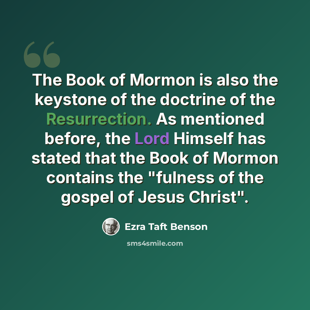 “The Book of Mormon is also the keystone of the doctrine of the Resurrection. As mentioned before, the Lord Himself has stated that the Book of Mormon contains the "fulness of the gospel of Jesus Christ".” quote by Ezra Taft Benson