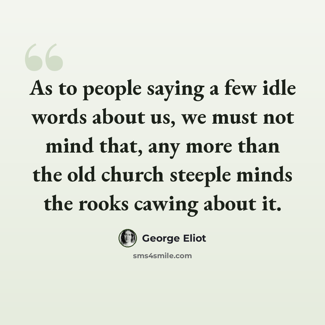 “As to people saying a few idle words about us, we must not mind that, any more than the old church steeple minds the rooks cawing about it.” quote by George Eliot