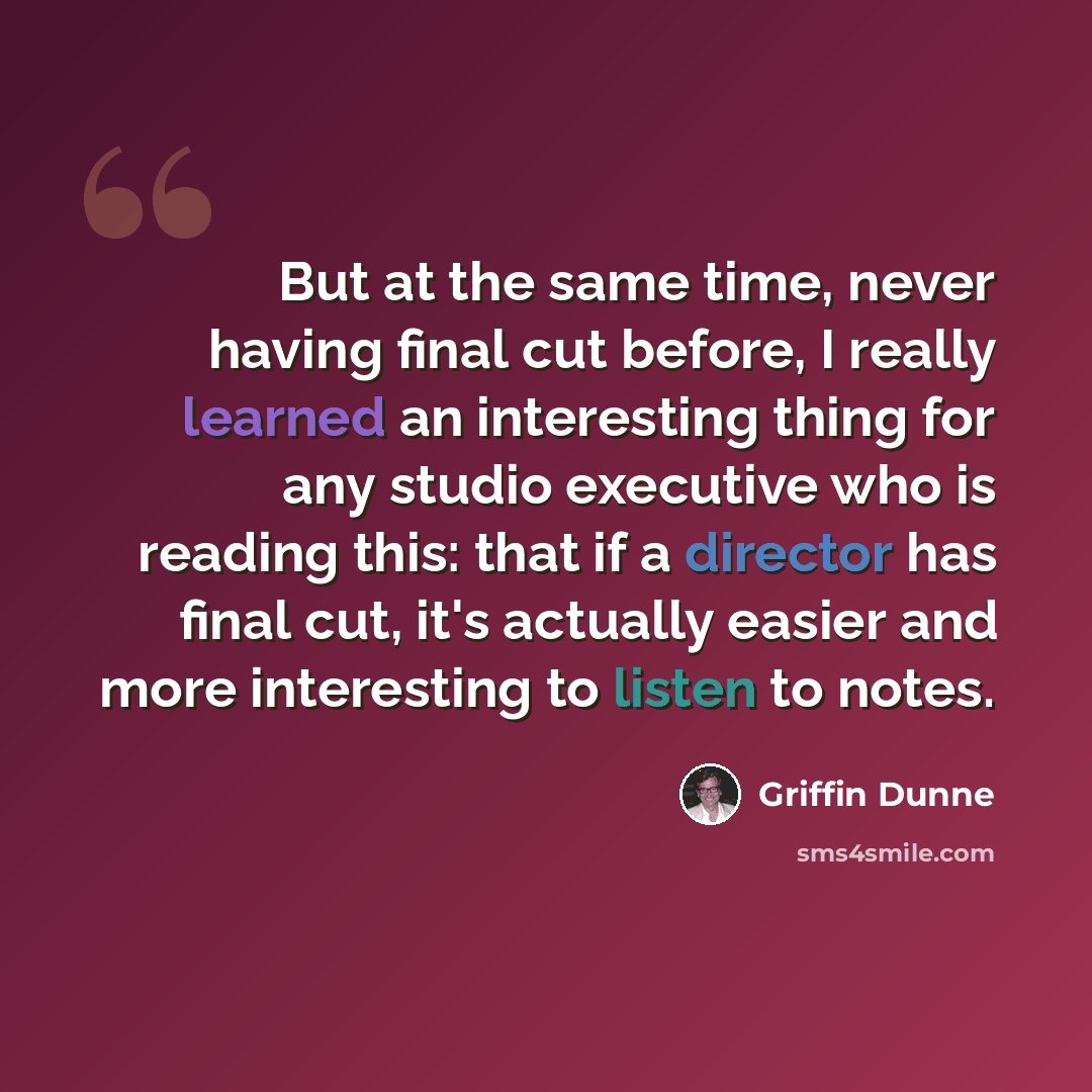 “But at the same time, never having final cut before, I really learned an interesting thing for any studio executive who is reading this: that if a director has final cut, it's actually easier and more interesting to listen to notes.” quote by Griffin Dunne