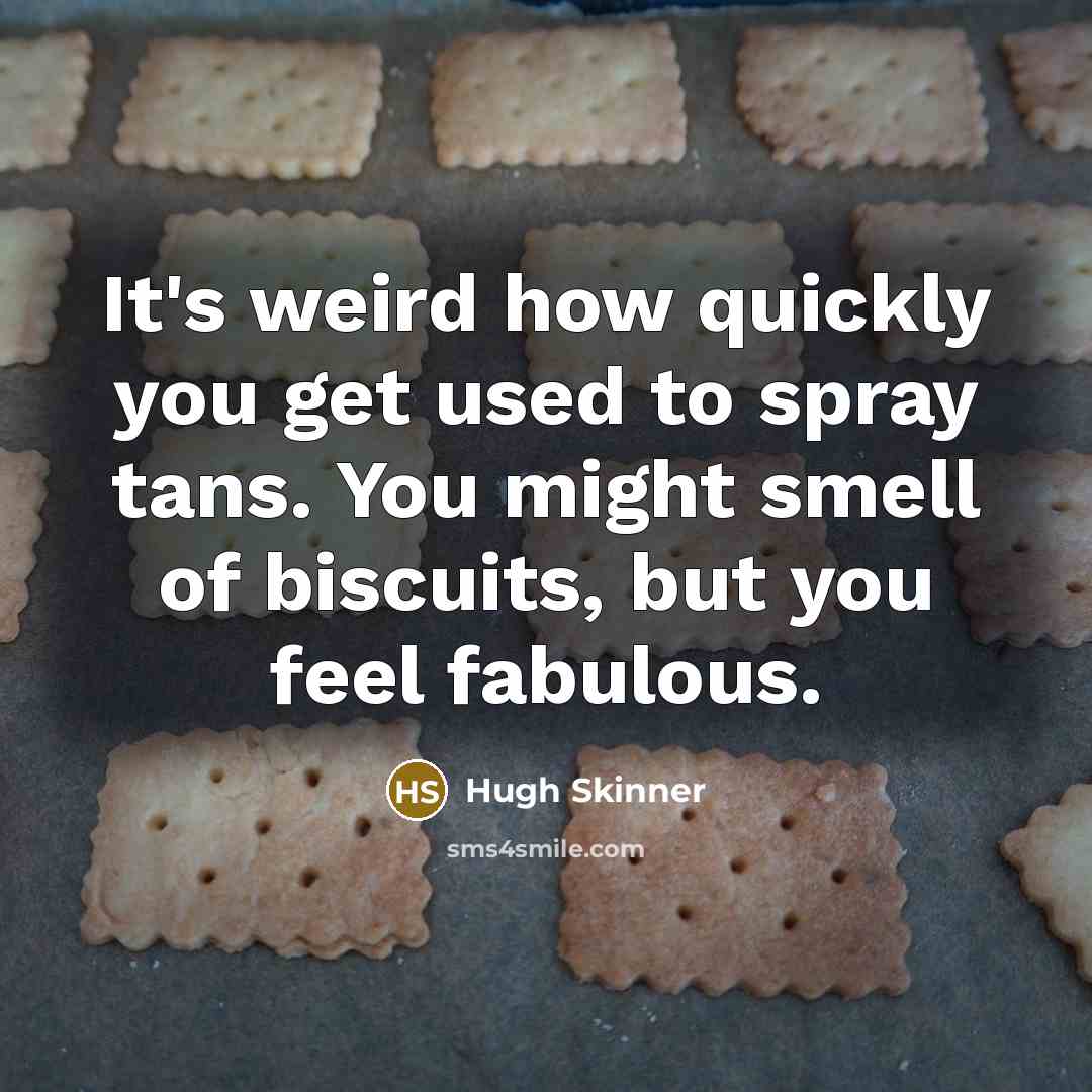 “It's weird how quickly you get used to spray tans. You might smell of biscuits, but you feel fabulous.” quote by Hugh Skinner