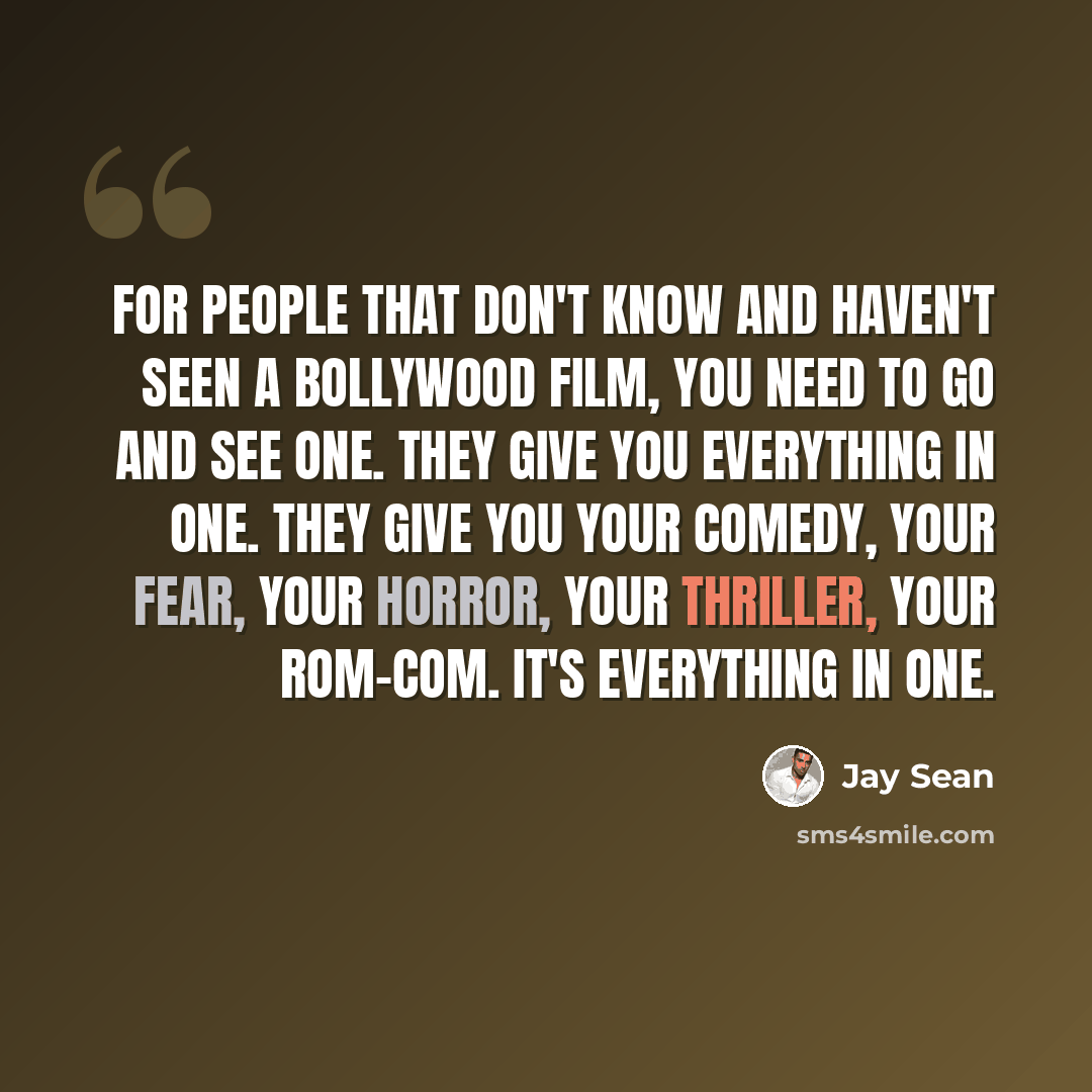 “For people that don't know and haven't seen a Bollywood film, you need to go and see one. They give you everything in one. They give you your comedy, your fear, your horror, your thriller, your rom-com. It's everything in one.” quote by Jay Sean
