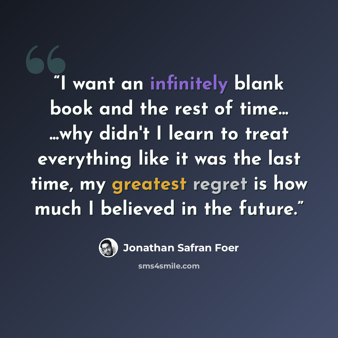 “I want an infinitely blank book and the rest of time... ...why didn't I learn to treat everything like it was the last time, my greatest regret is how much I believed in the future.” quote by Jonathan Safran Foer