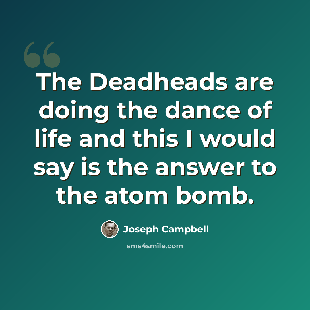 “The Deadheads are doing the dance of life and this I would say is the answer to the atom bomb.” quote by Joseph Campbell