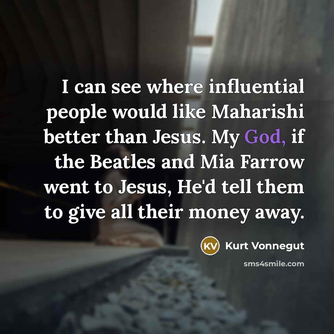 “I can see where influential people would like Maharishi better than Jesus. My God, if the Beatles and Mia Farrow went to Jesus, He'd tell them to give all their money away.” quote by Kurt Vonnegut
