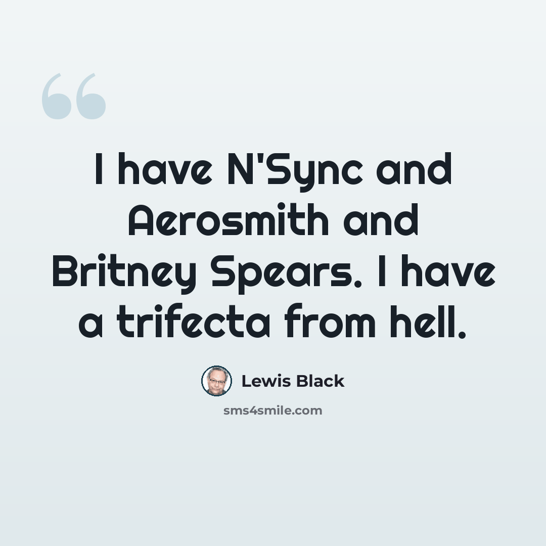 “I have N'Sync and Aerosmith and Britney Spears. I have a trifecta from hell.” quote by Lewis Black