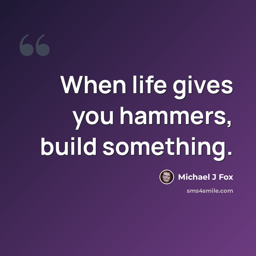 “When life gives you hammers, build something.” quote by Michael J Fox