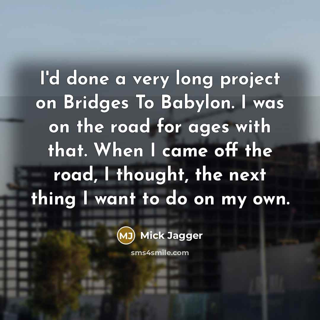 “I'd done a very long project on Bridges To Babylon. I was on the road for ages with that. When I came off the road, I thought, the next thing I want to do on my own.” quote by Mick Jagger