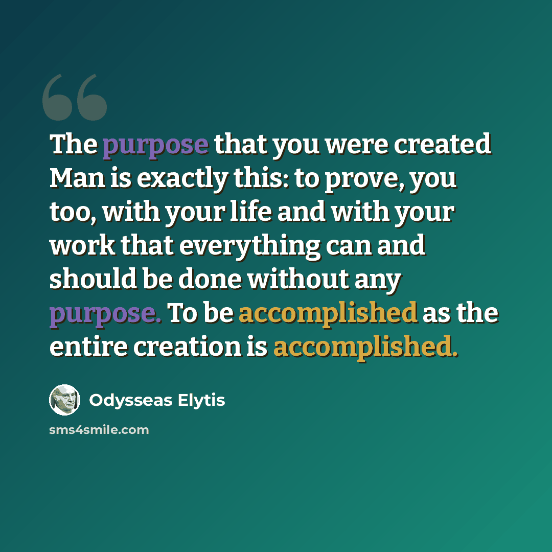 “The purpose that you were created Man is exactly this: to prove, you too, with your life and with your work that everything can and should be done without any purpose. To be accomplished as the entire creation is accomplished.” quote by Odysseas Elytis