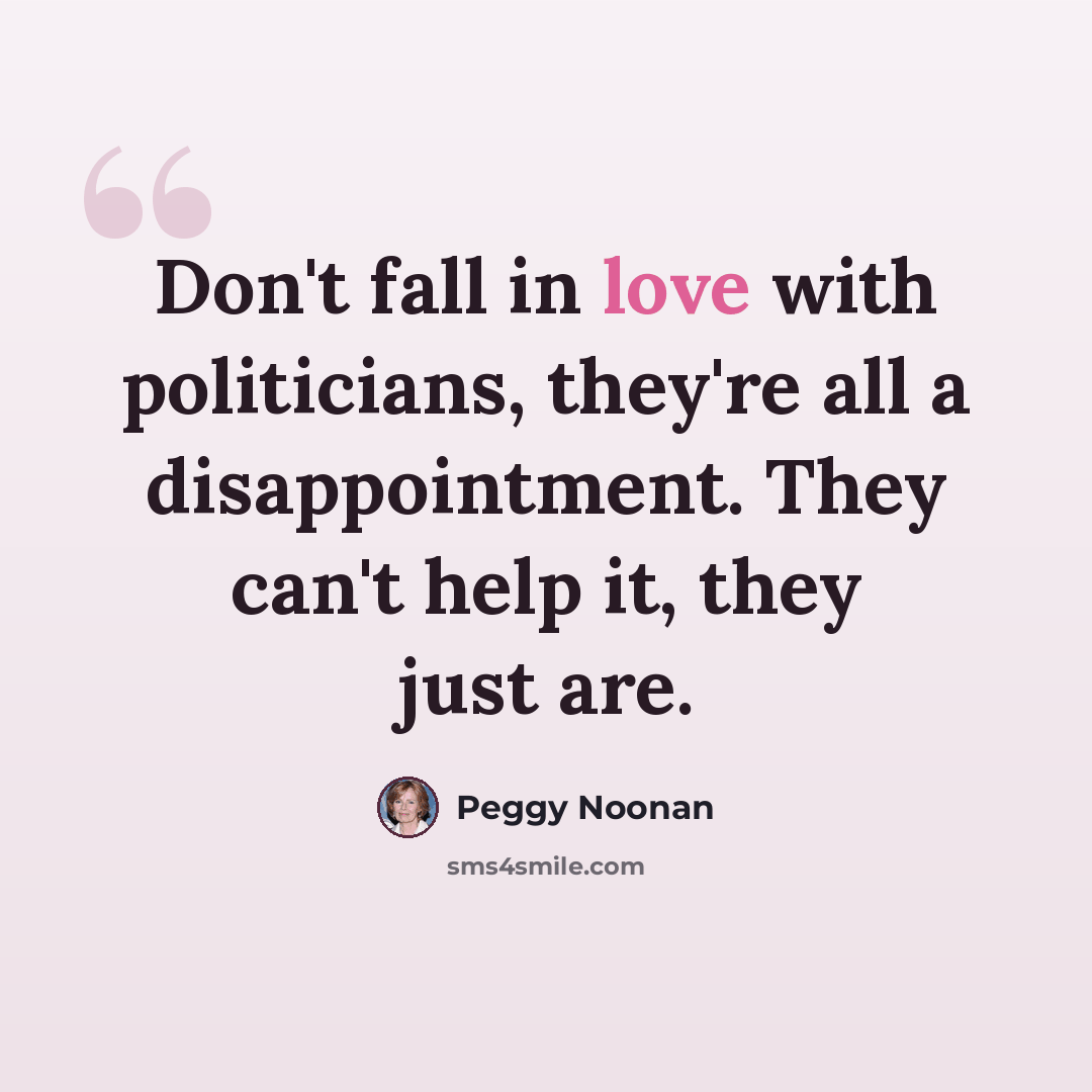 “Don't fall in love with politicians, they're all a disappointment. They can't help it, they just are.” quote by Peggy Noonan
