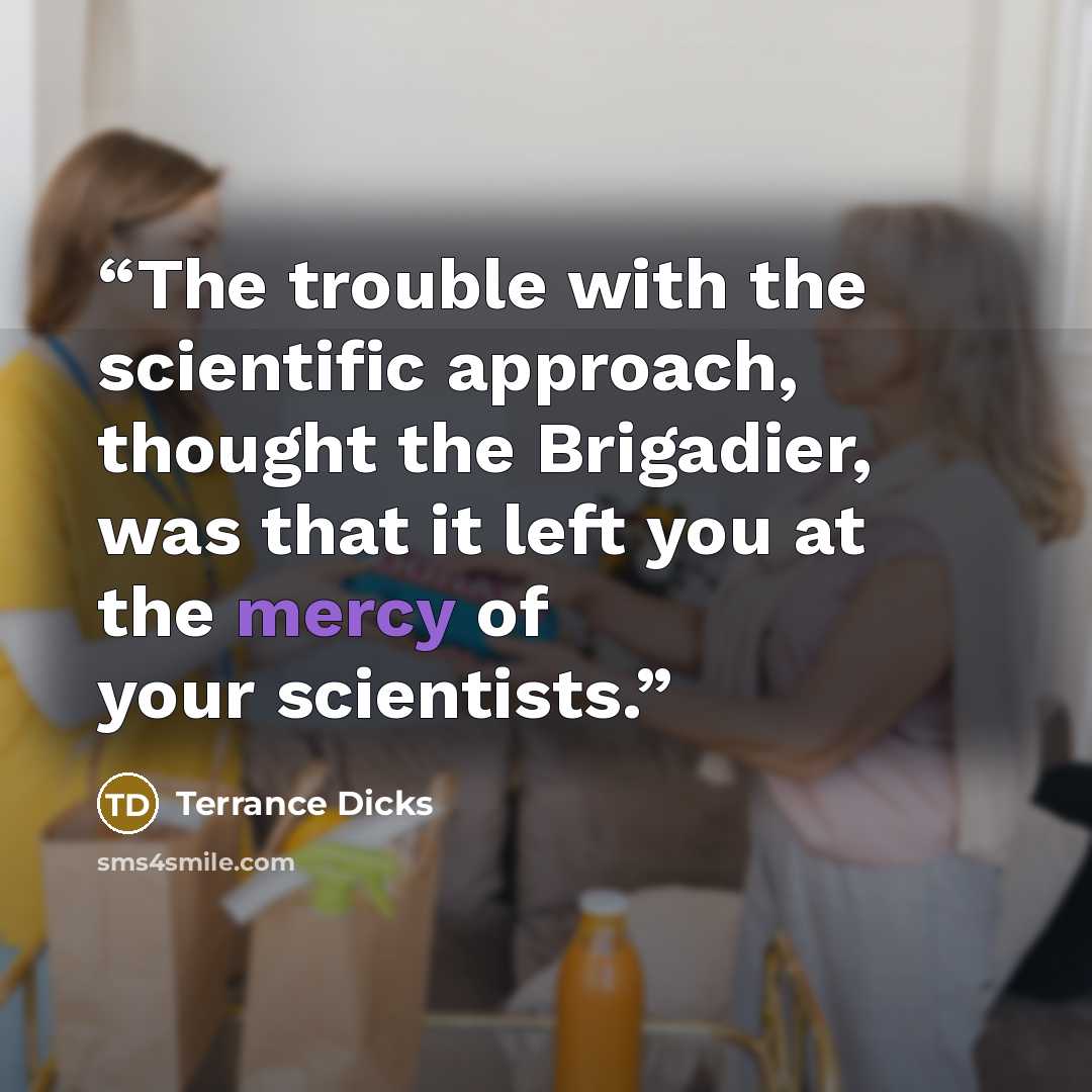 “The trouble with the scientific approach, thought the Brigadier, was that it left you at the mercy of your scientists.” quote by Terrance Dicks