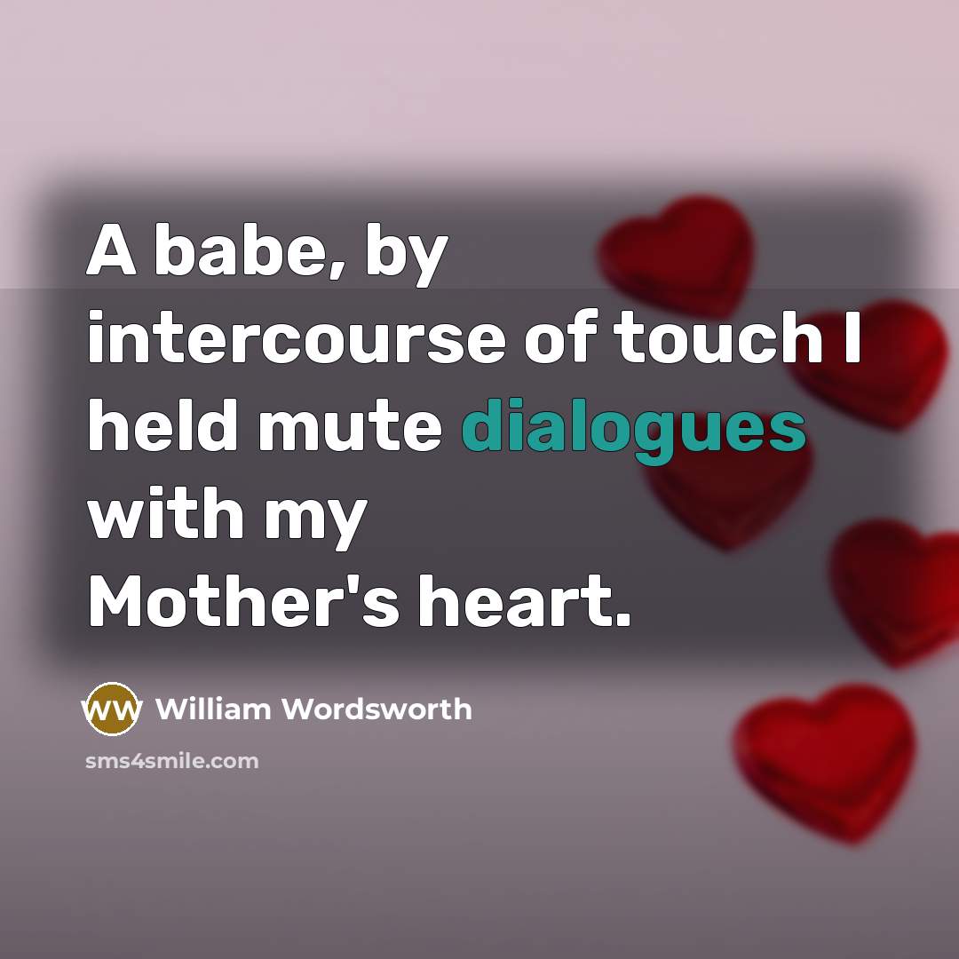 “A babe, by intercourse of touch I held mute dialogues with my Mother's heart.” quote by William Wordsworth
