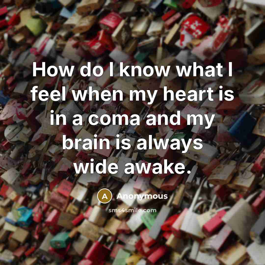 “How do I know what I feel when my heart is in a coma and my brain is always wide awake.” quote by Anonymous