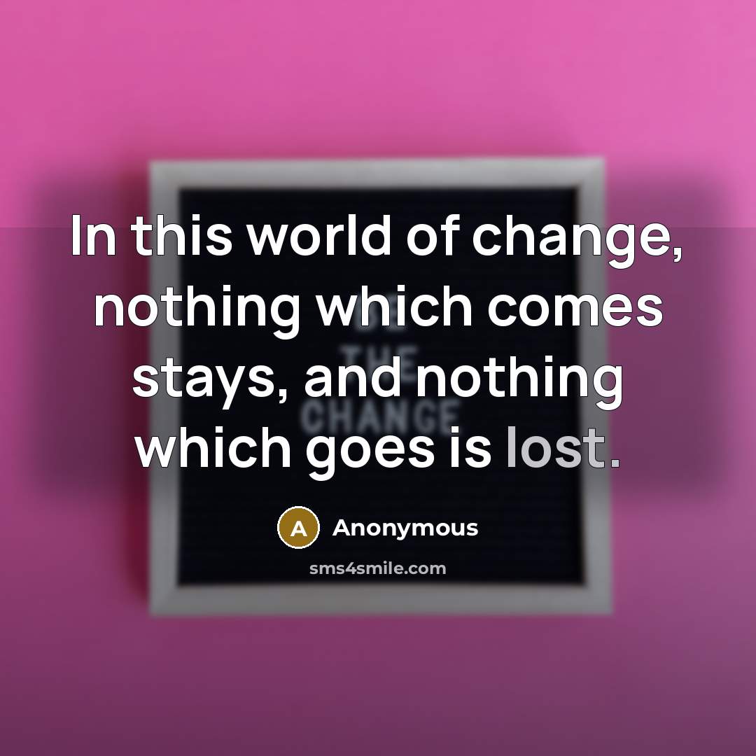 “In this world of change, nothing which comes stays, and nothing which goes is lost.” quote by Anonymous