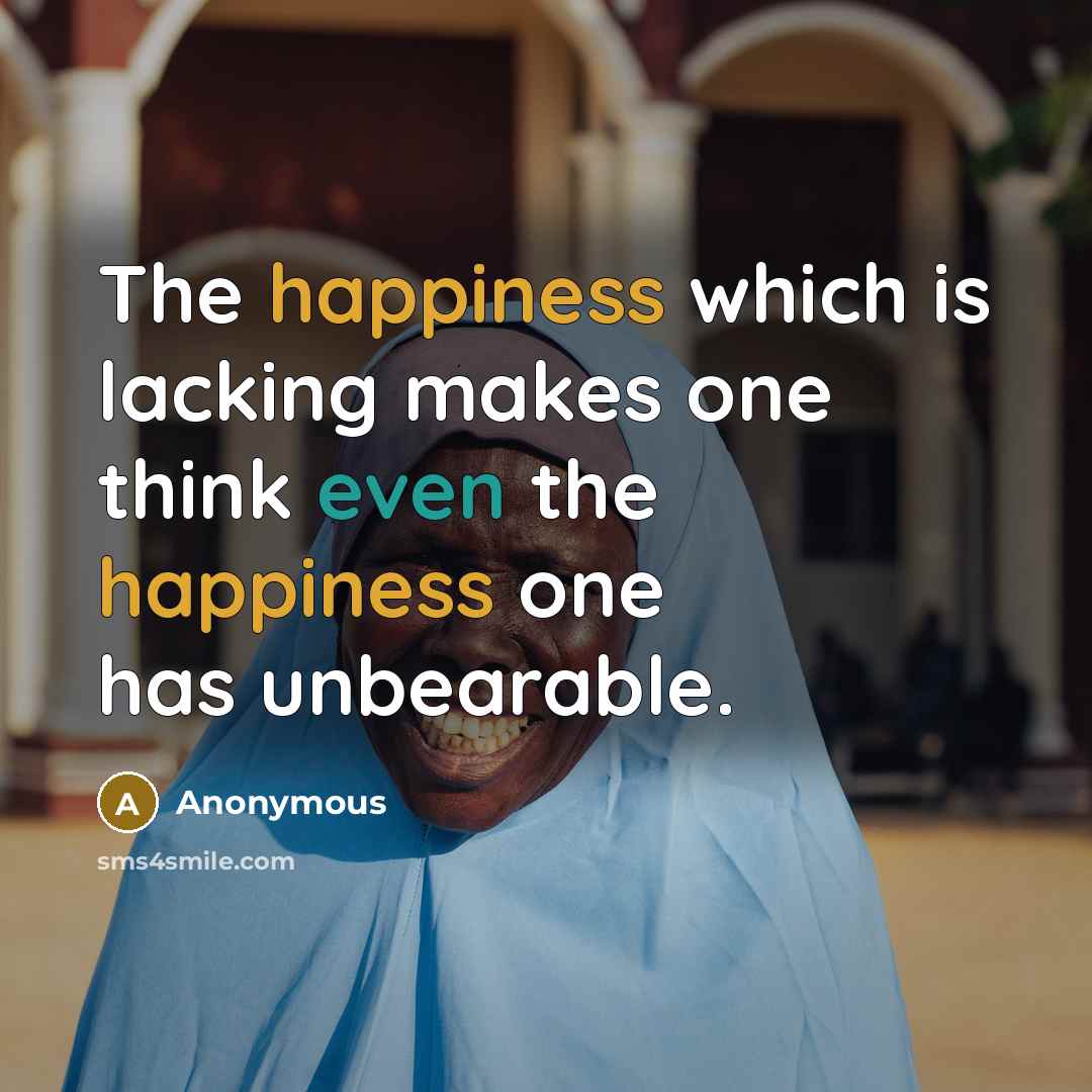“The happiness which is lacking makes one think even the happiness one has unbearable.” quote by Anonymous