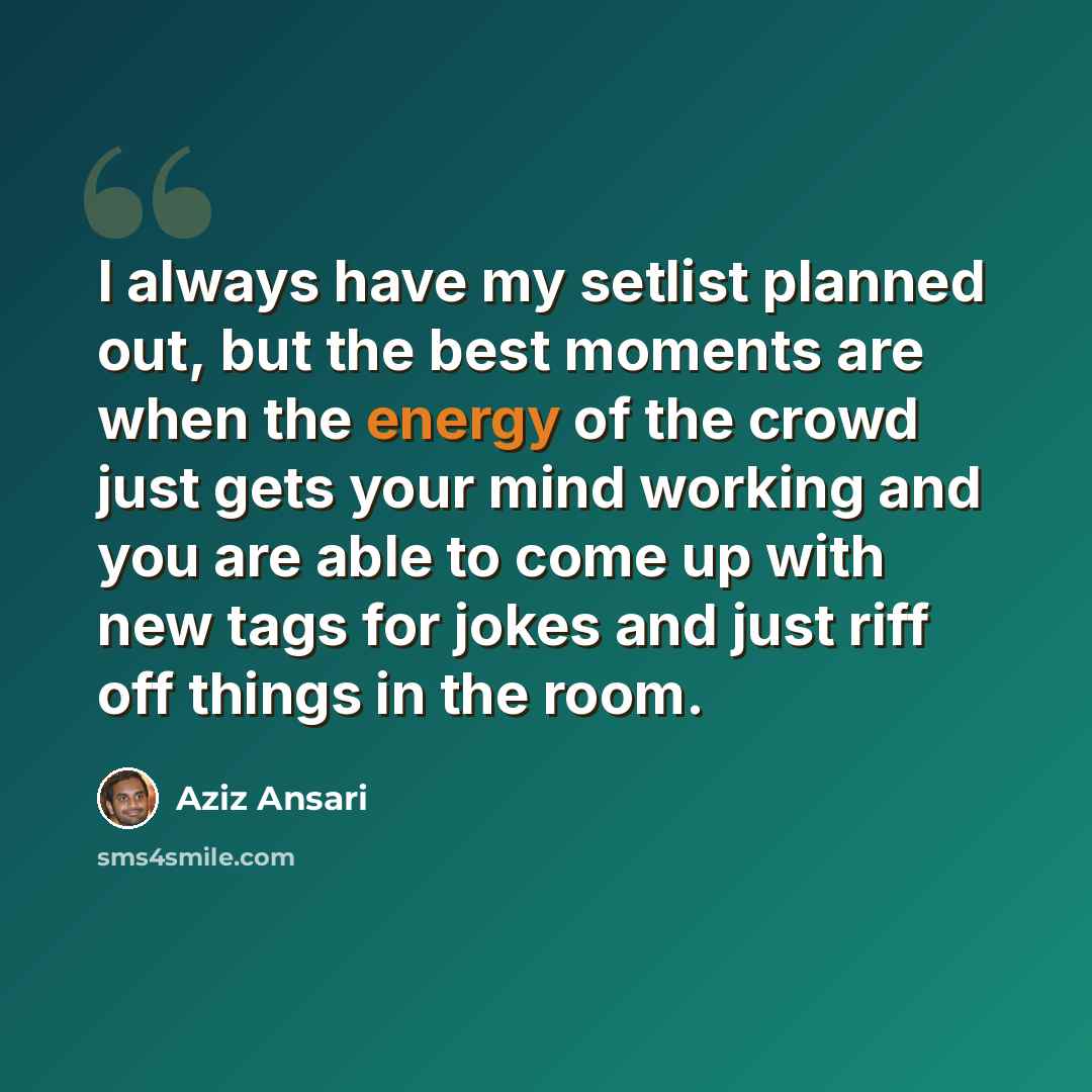 “I always have my setlist planned out, but the best moments are when the energy of the crowd just gets your mind working and you are able to come up with new tags for jokes and just riff off things in the room.” quote by Aziz Ansari