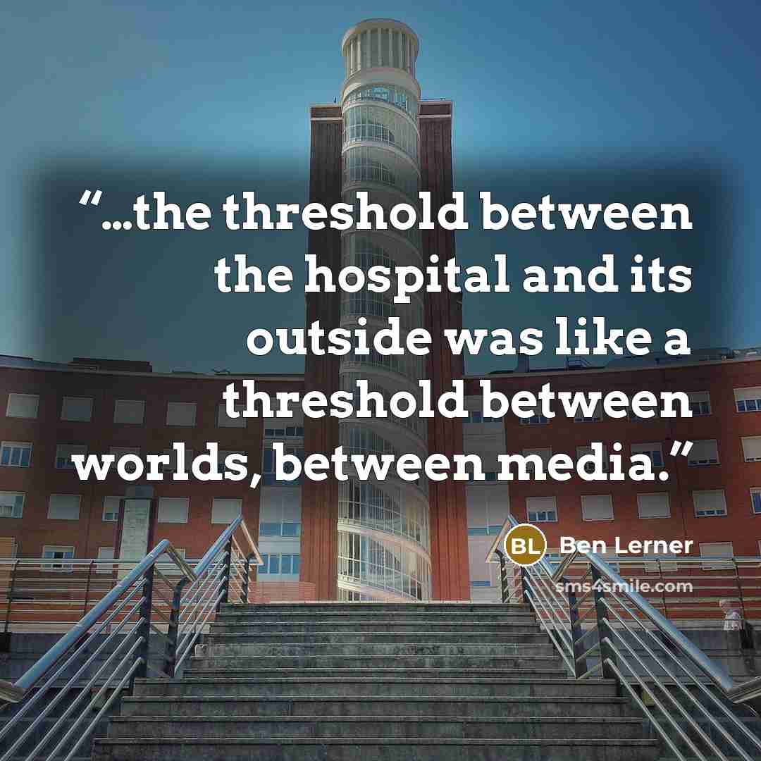 “…the threshold between the hospital and its outside was like a threshold between worlds, between media.” quote by Ben Lerner